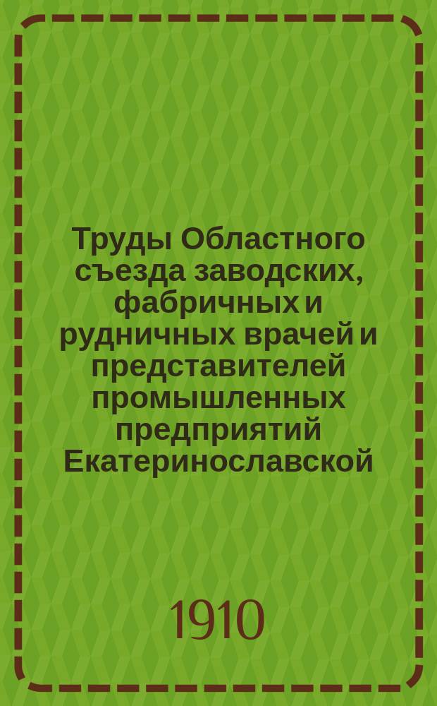 Труды Областного съезда заводских, фабричных и рудничных врачей и представителей промышленных предприятий Екатеринославской, Харьковской, Полтавской, Киевской, Херсонской, Таврической губерний и Области Войска Донского с 1 по 6 октября 1910 г., изданное Правлением О-ва врачей промышленных предприятий Екатеринославской губ. под ред. секретаря О-ва С.А. Барского : Ч. 1