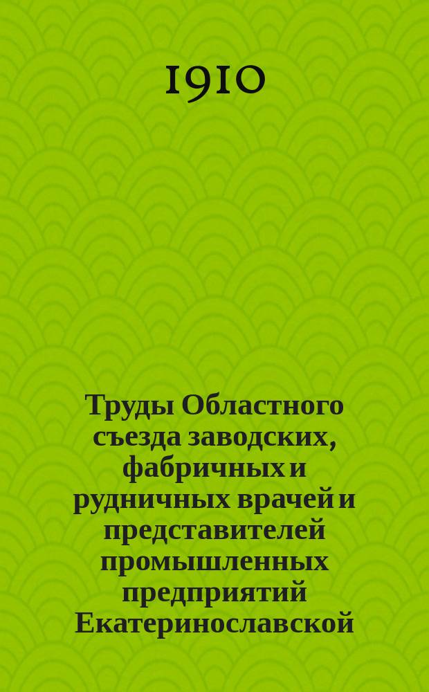 Труды Областного съезда заводских, фабричных и рудничных врачей и представителей промышленных предприятий Екатеринославской, Харьковской, Полтавской, Киевской, Херсонской, Таврической губерний и Области Войска Донского с 1 по 6 октября 1910 г., изданное Правлением О-ва врачей промышленных предприятий Екатеринославской губ. под ред. секретаря О-ва С.А. Барского : [Ч. 1]. Ч. 1 : Прения по докладам