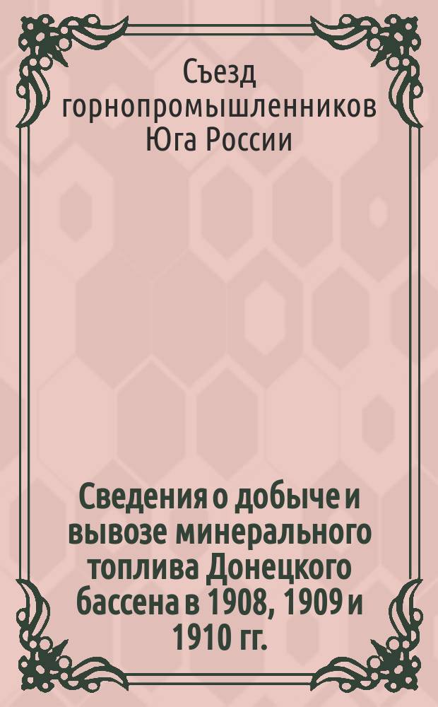 Сведения о добыче и вывозе минерального топлива Донецкого бассена в 1908, 1909 и 1910 гг. : К вопр. прогр. Экстрен. съезда о соврем. положении каменноугольной пром-сти