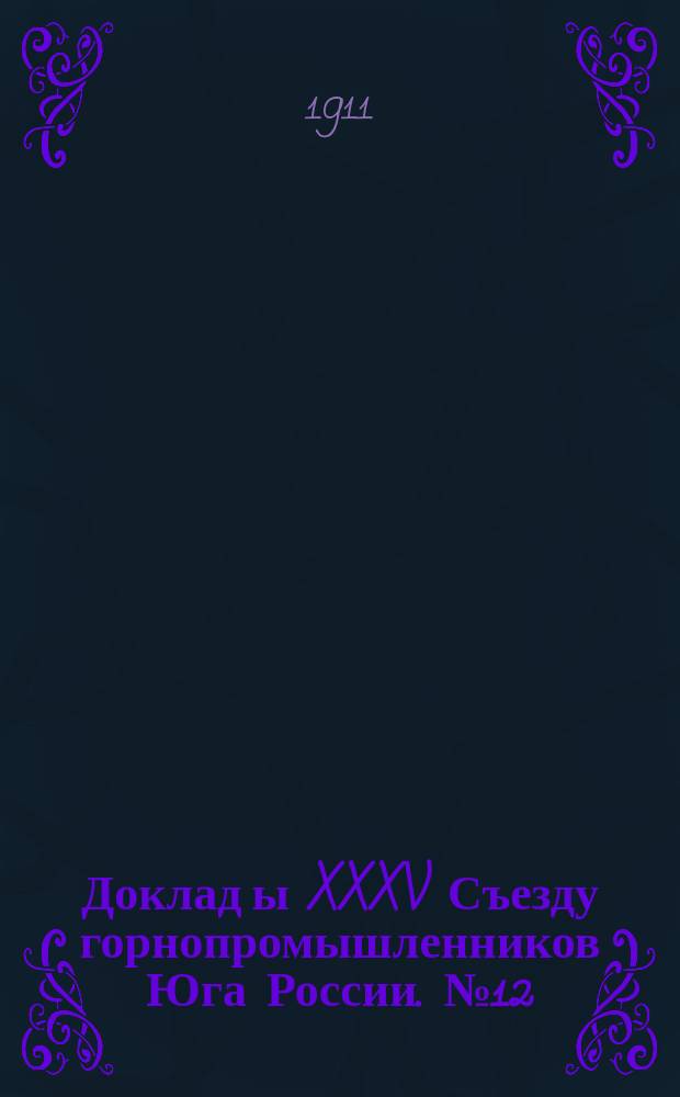 Доклад[ы] XXXV Съезду горнопромышленников Юга России. № 12 : Доклад Совета съезда... по 12-му вопросу программы: О налогах и сборах, уплачиваемых горнопромышленными предприятиями Юга России