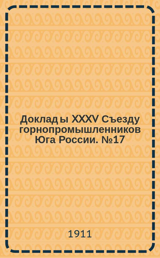Доклад[ы] XXXV Съезду горнопромышленников Юга России. № 17 : Доклад Совета съезда... по 17-му вопросу программы: Об Обществе взаимного страхования от огня горных и горнозаводских предприятий Юга России