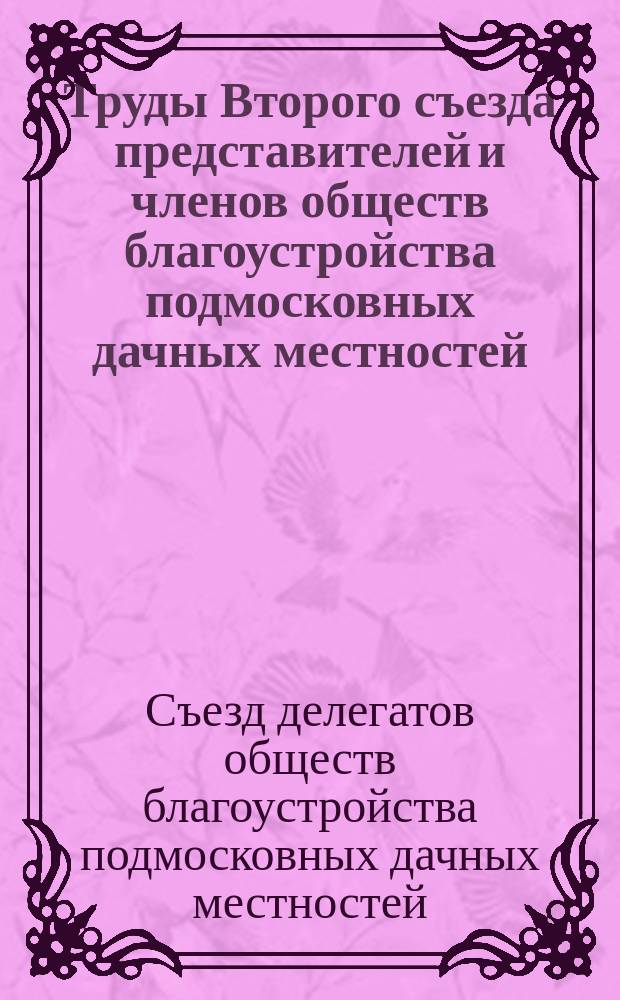 Труды Второго съезда представителей и членов обществ благоустройства подмосковных дачных местностей, поселков и пригородов : 7-11 марта 1910 г