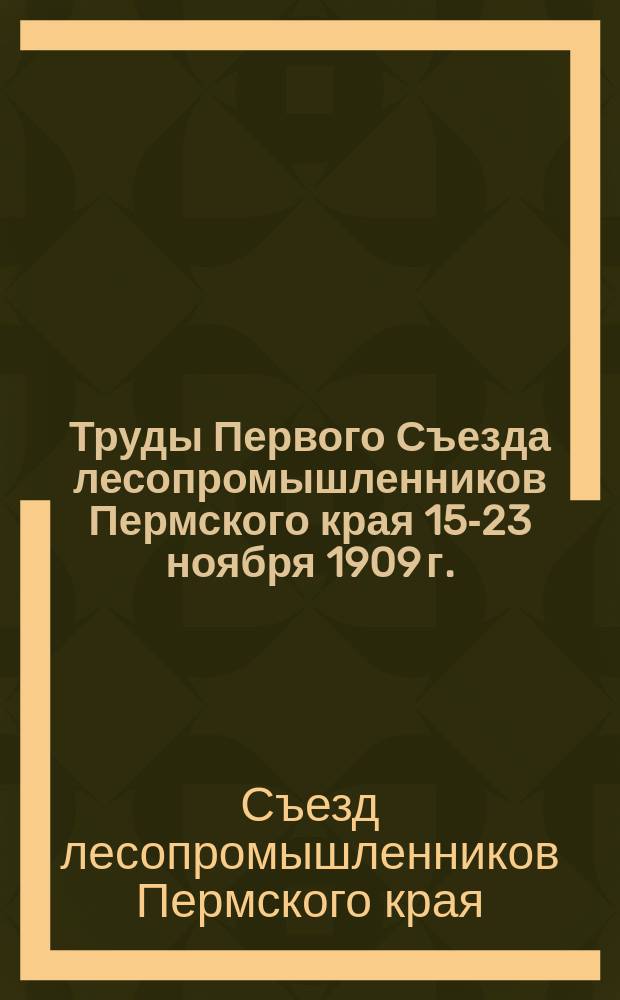 Труды Первого Съезда лесопромышленников Пермского края 15-23 ноября 1909 г.