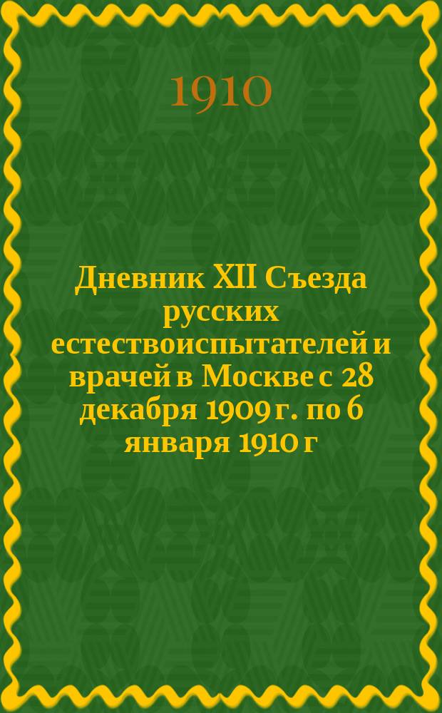 Дневник XII Съезда русских естествоиспытателей и врачей в Москве с 28 декабря 1909 г. по 6 января 1910 г : Отд. 1. Отд. 2 : Программы и протоколы общих, соединенных и секционных заседаний