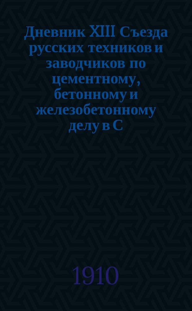 Дневник XIII Съезда русских техников и заводчиков по цементному, бетонному и железобетонному делу в С.-Петербурге 12, 13, 14 и 15 марта 1910 г. : № 1-5