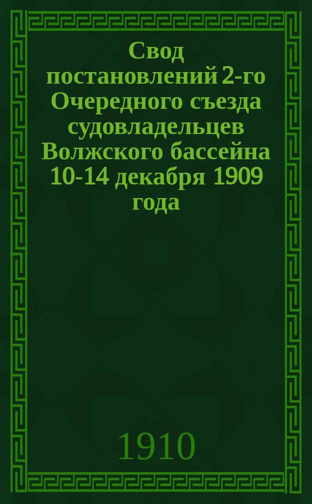Свод постановлений 2-го Очередного съезда судовладельцев Волжского бассейна 10-14 декабря 1909 года. Нижний Новгород