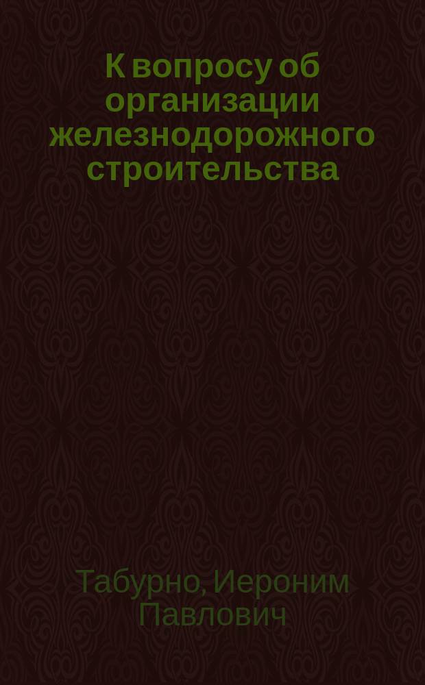 К вопросу об организации железнодорожного строительства : Заметка И.П. Табурно