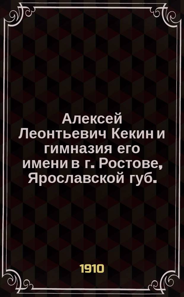 Алексей Леонтьевич Кекин и гимназия его имени в г. Ростове, Ярославской губ. : Очерк. В.А. Талицкого