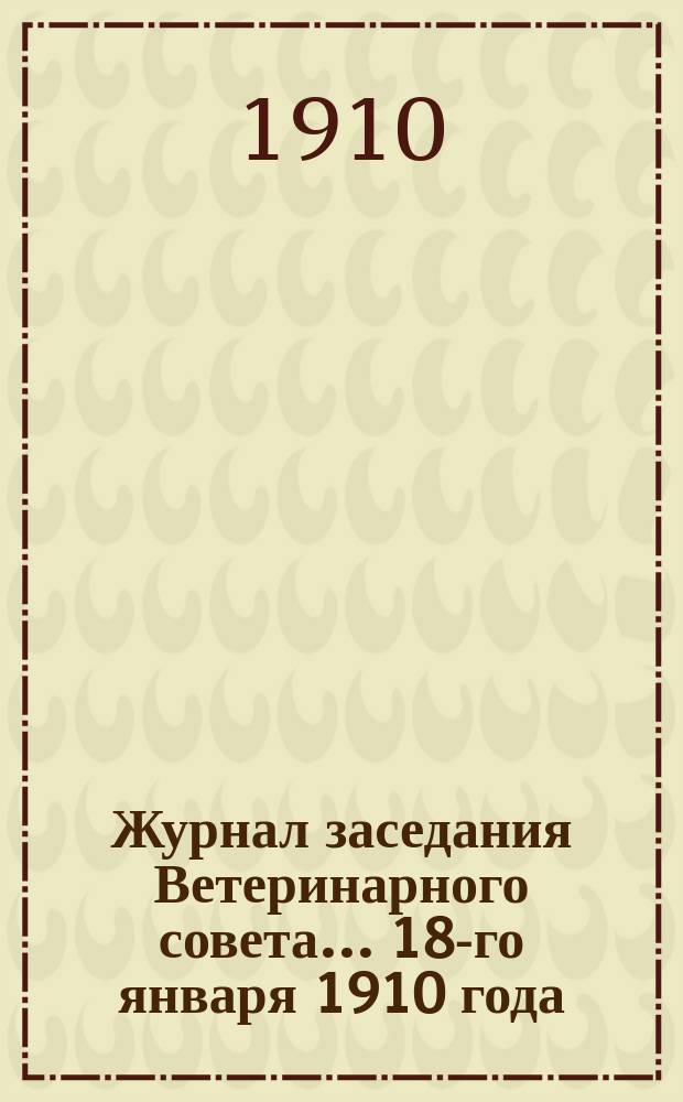 Журнал заседания Ветеринарного совета... ... 18-го января 1910 года