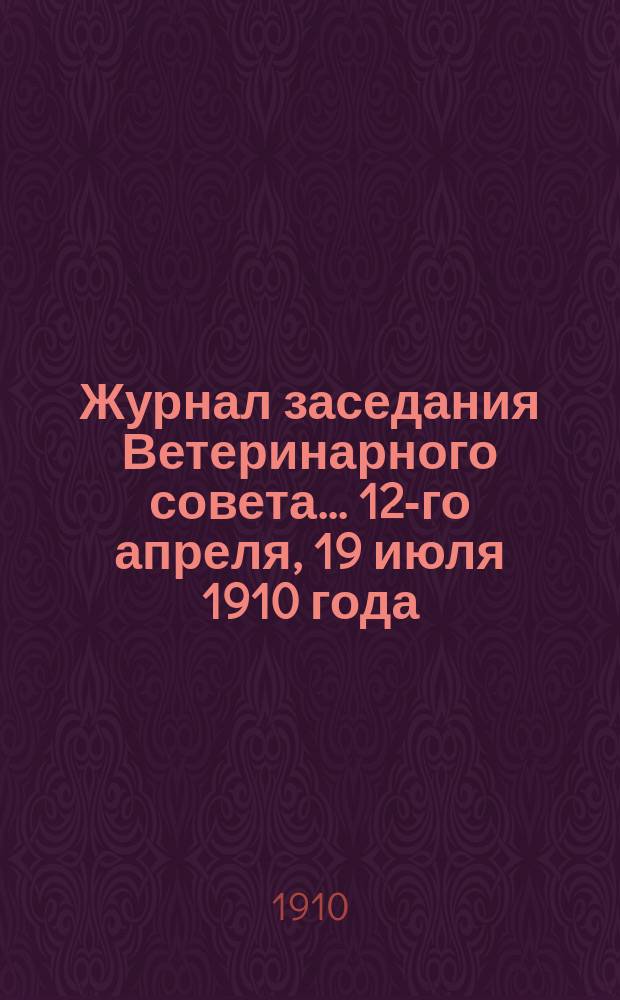 Журнал заседания Ветеринарного совета... ... 12-го апреля, 19 июля 1910 года