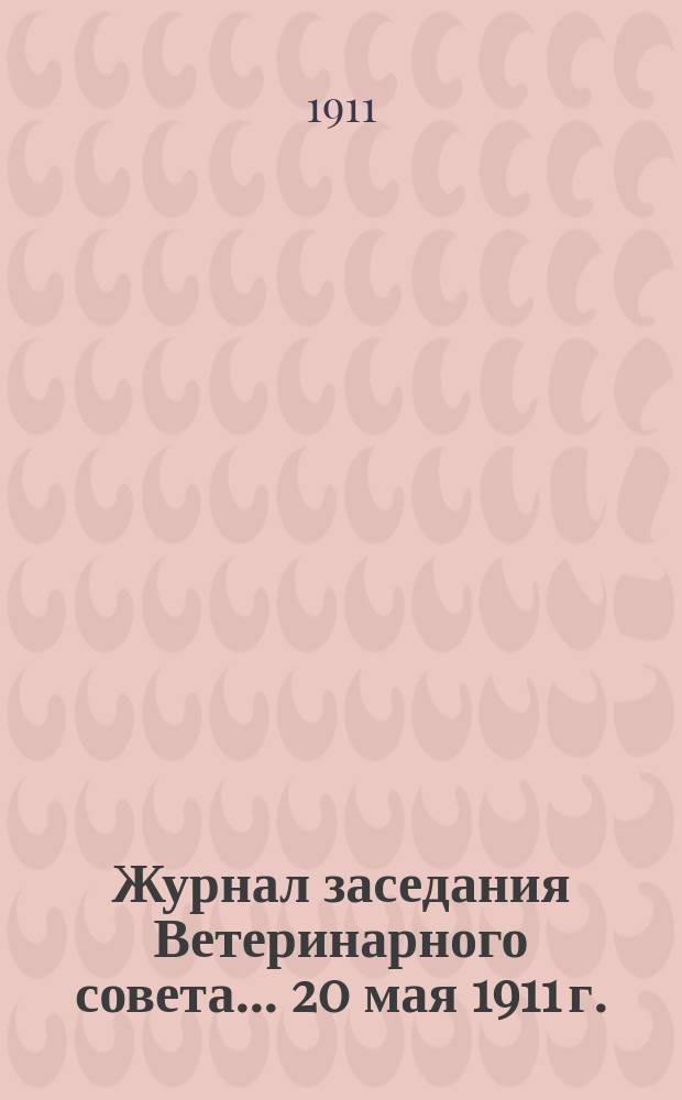 Журнал заседания Ветеринарного совета... ... 20 мая 1911 г.