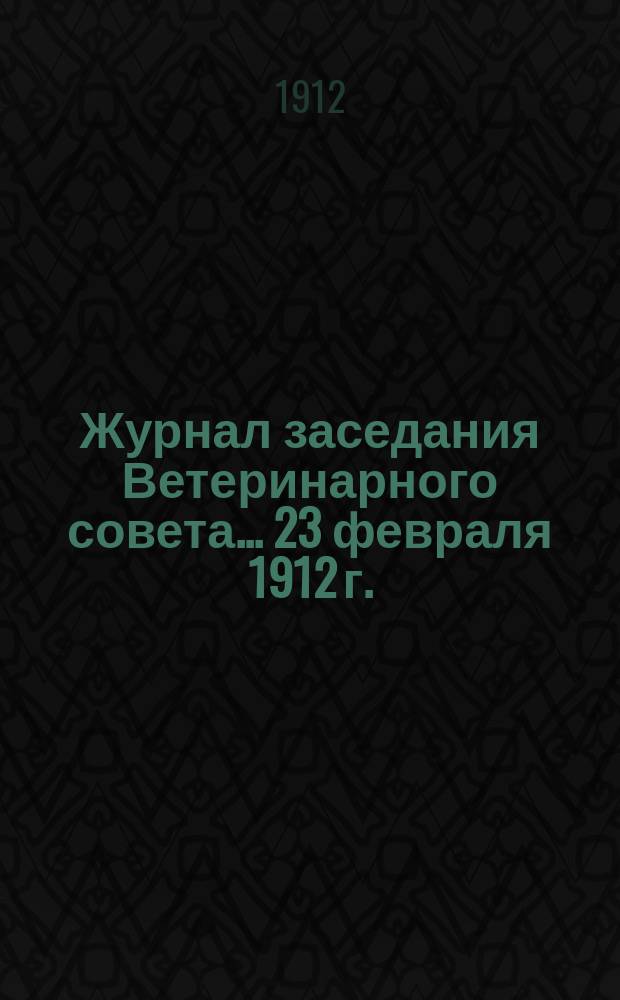 Журнал заседания Ветеринарного совета... ... 23 февраля 1912 г.