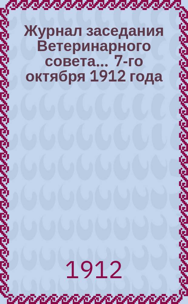 Журнал заседания Ветеринарного совета... ... 7-го октября 1912 года