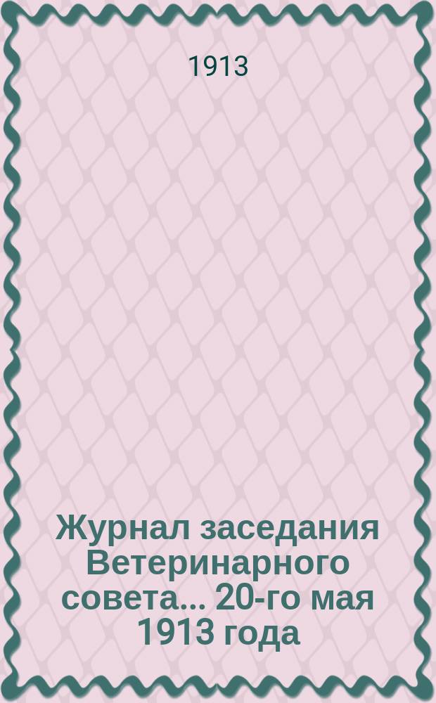 Журнал заседания Ветеринарного совета... ... 20-го мая 1913 года
