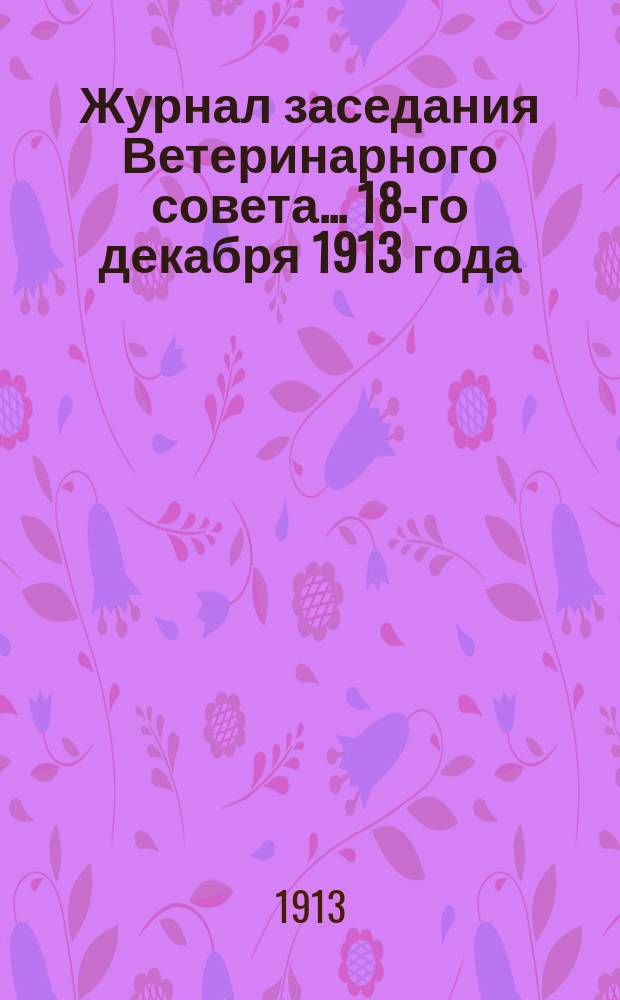 Журнал заседания Ветеринарного совета... ... 18-го декабря 1913 года