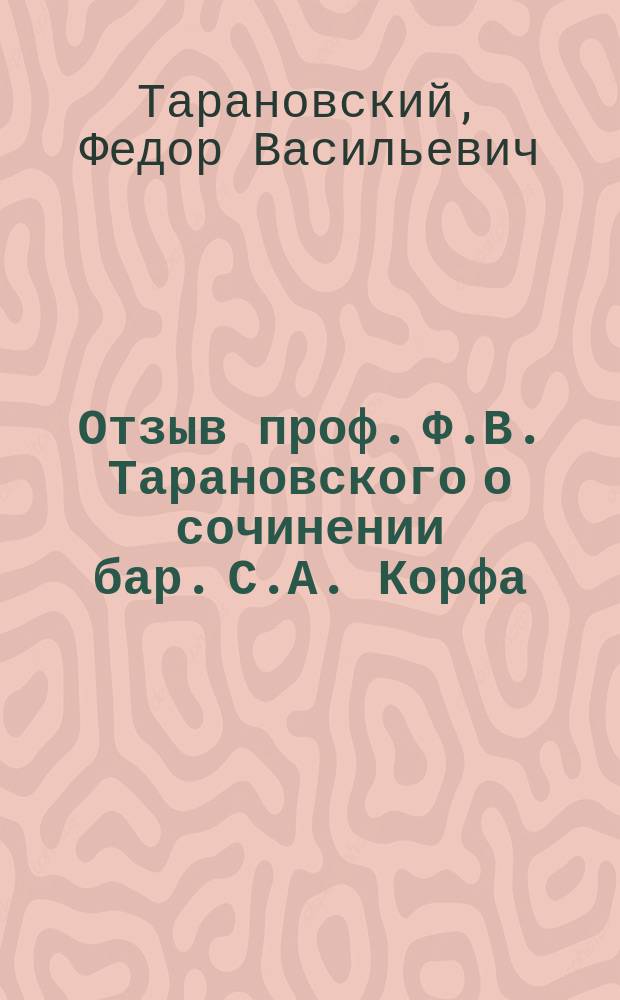 Отзыв проф. Ф.В. Тарановского о сочинении бар. С.А. Корфа: "Административная юстиция в России" (томы I и II, СПБ., 1910 г.), представленном в Юридический факультет Императорского Юрьевского университета в качестве диссертации на степень доктора государственного права