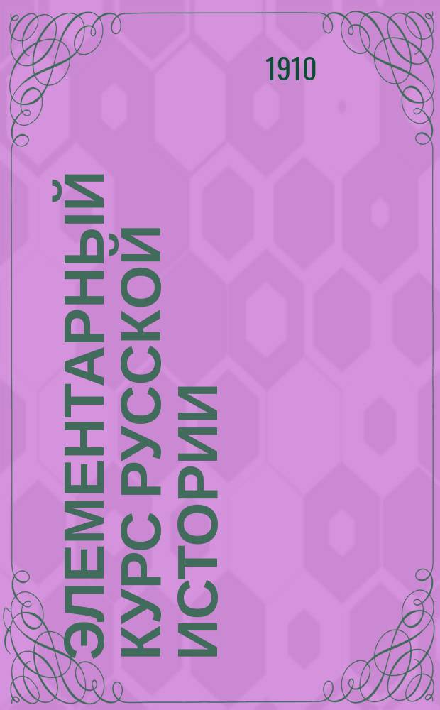 Элементарный курс русской истории : Руководство для низших кл. сред. учеб. заведений и гор. уч-щ : С рис., карт., табл. и списком кн. для чтения