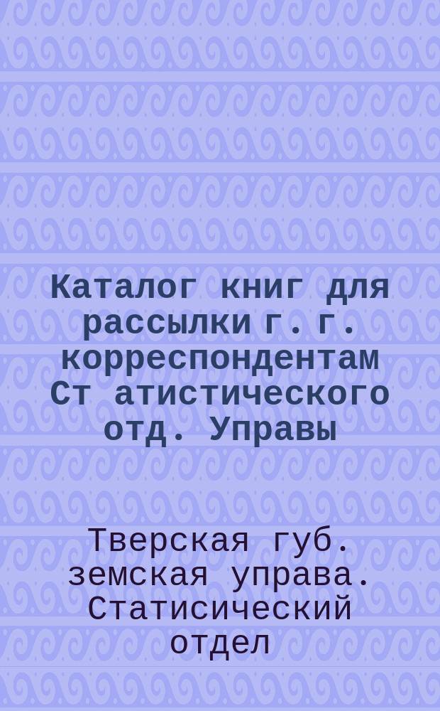 Каталог книг для рассылки г. г. корреспондентам Ст[атистического] отд. Управы