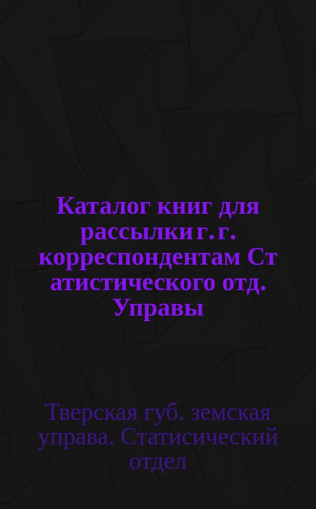 Каталог книг для рассылки г. г. корреспондентам Ст[атистического] отд. Управы