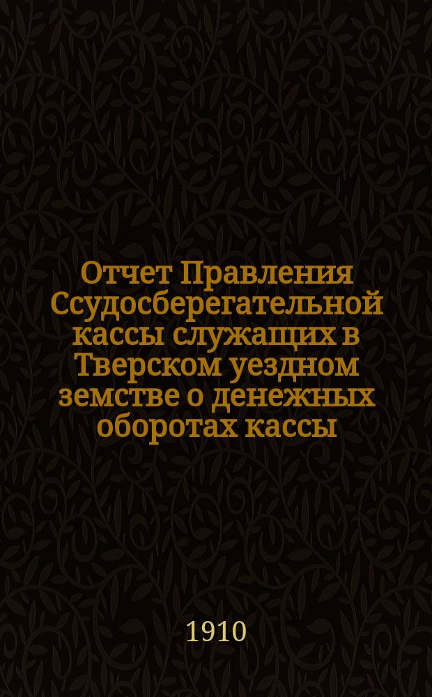 Отчет Правления Ссудосберегательной кассы служащих в Тверском уездном земстве о денежных оборотах кассы... ... за 1909 год