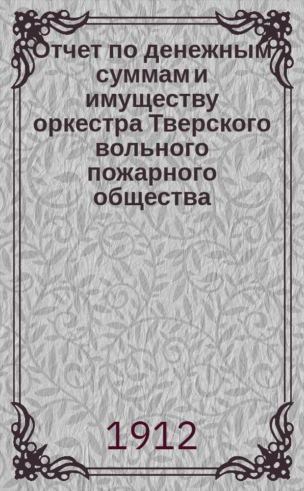 Отчет по денежным суммам и имуществу оркестра Тверского вольного пожарного общества... ... за 1911 год...