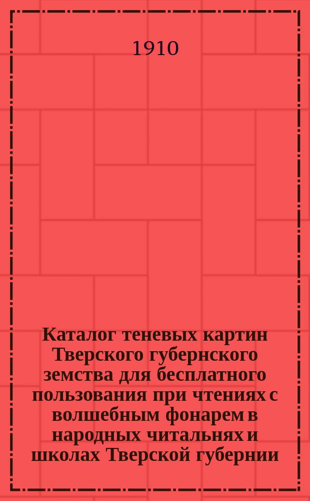 Каталог теневых картин Тверского губернского земства для бесплатного пользования при чтениях с волшебным фонарем в народных читальнях и школах Тверской губернии