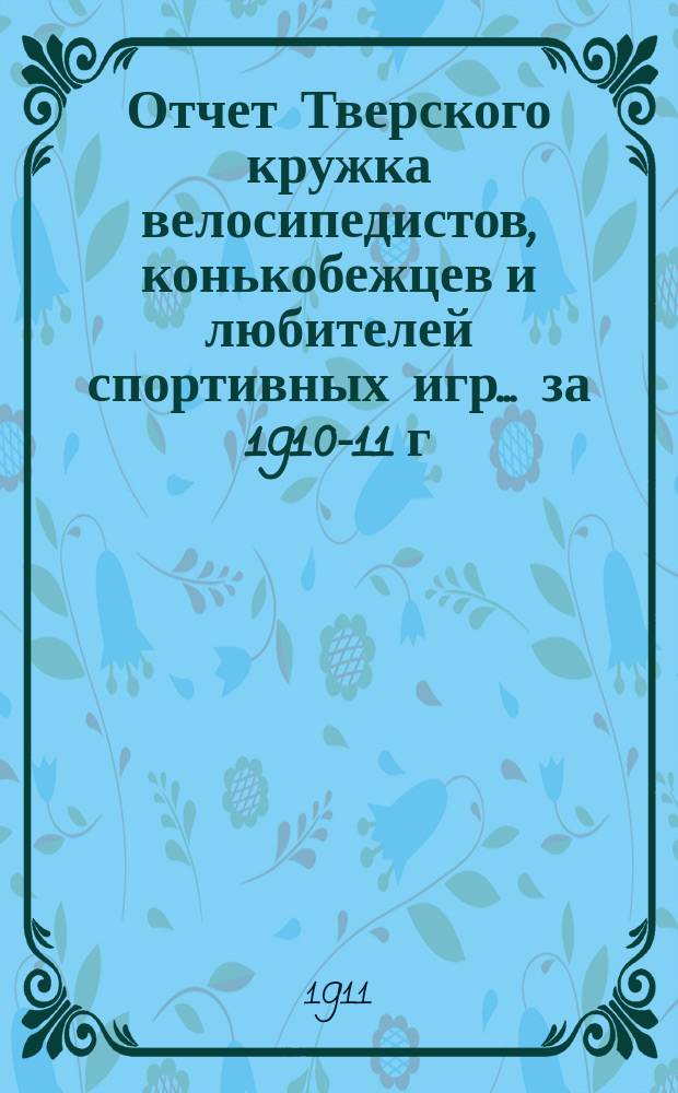 Отчет Тверского кружка велосипедистов, конькобежцев и любителей спортивных игр... ... за 1910-11 г.