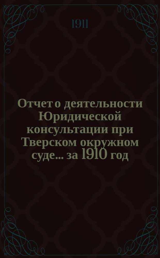 Отчет о деятельности Юридической консультации при Тверском окружном суде... за 1910 год