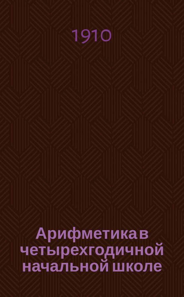 Арифметика в четырехгодичной начальной школе : Для гор. и сел. уч-щ : Год первый : Задачи и числ. примеры для ученич. работ