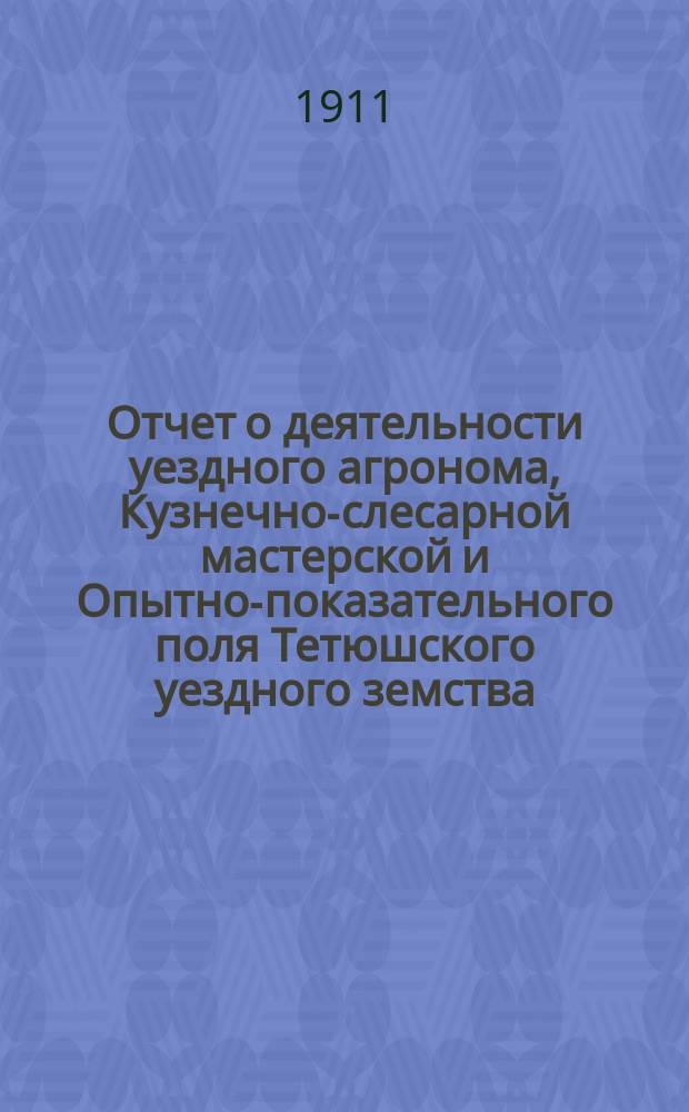 Отчет о деятельности уездного агронома, Кузнечно-слесарной мастерской и Опытно-показательного поля Тетюшского уездного земства... за время с 1 сентября 1910 г. по 1 сентября 1911 г.