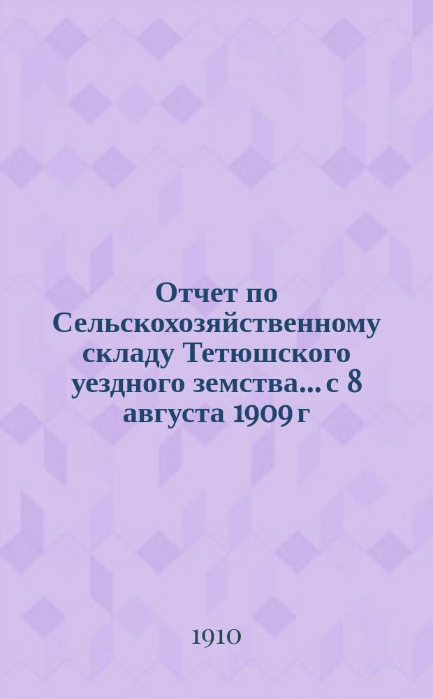 Отчет по Сельскохозяйственному складу Тетюшского уездного земства... с 8 августа 1909 г. по 1 августа 1910 г.