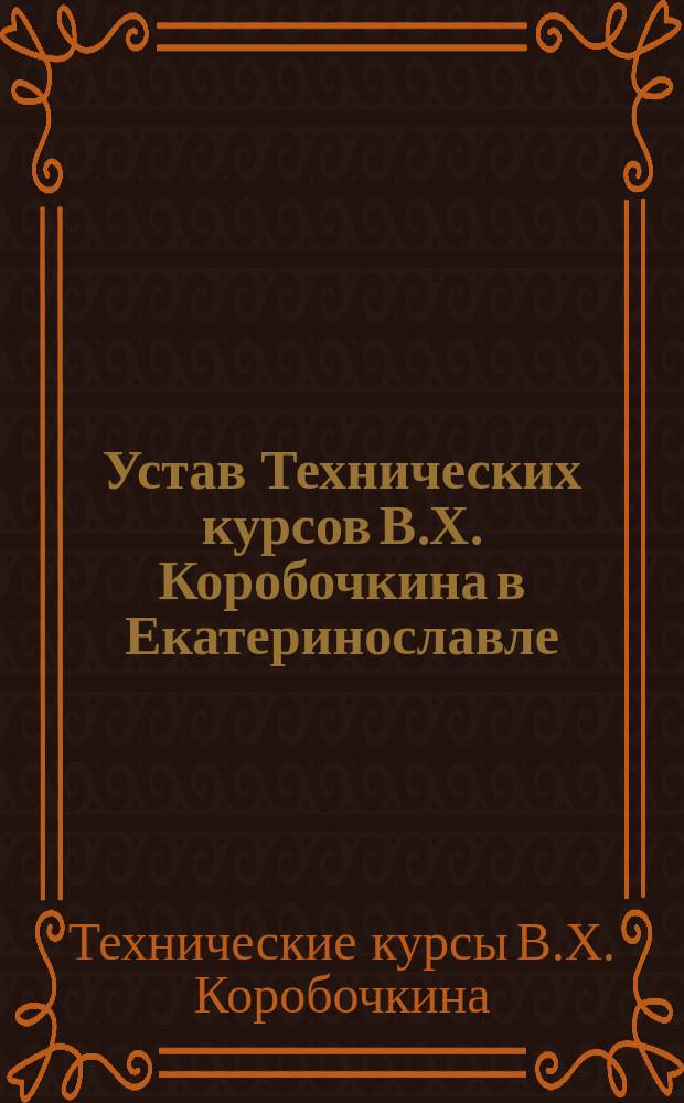 Устав Технических курсов В.Х. Коробочкина в Екатеринославле : Утв. 17 июля 1910 г.