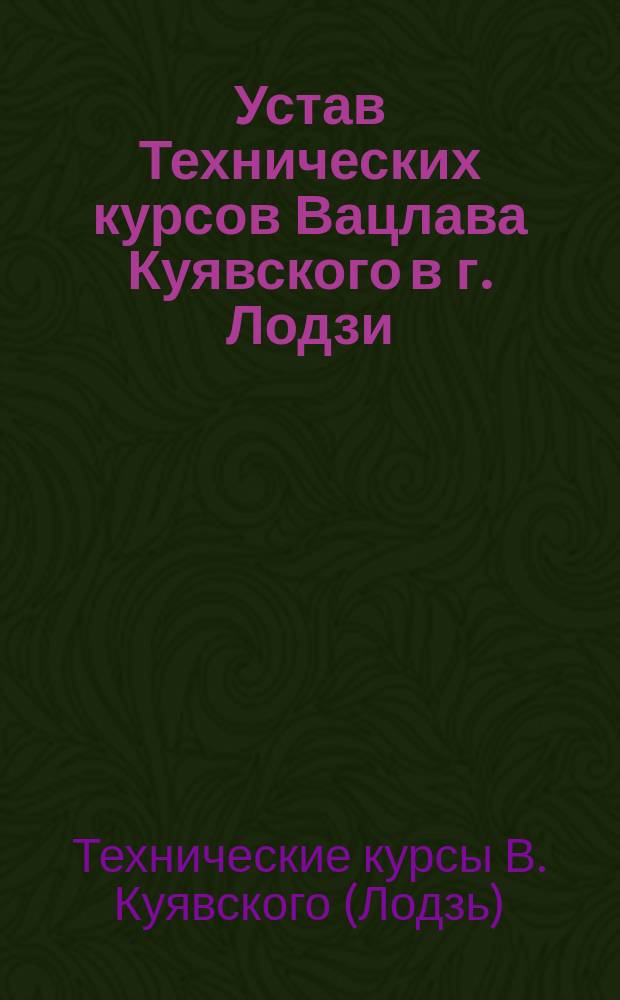 Устав Технических курсов Вацлава Куявского в г. Лодзи : Утв. 20 окт. 1910 г.