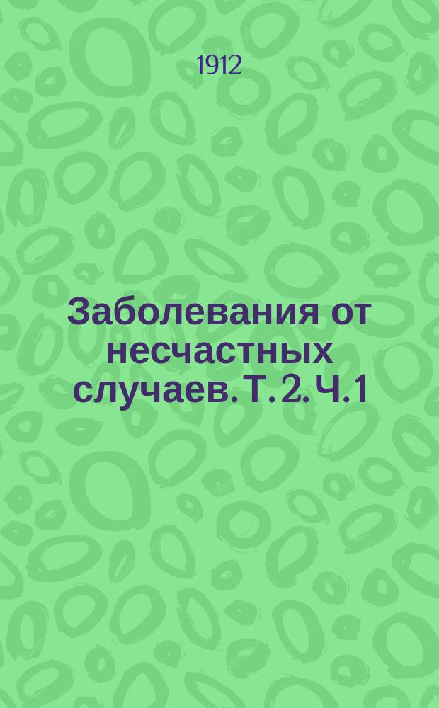 Заболевания от несчастных случаев. Т. 2. Ч. 1 : [Повреждения и заболевания отдельных частей тела]