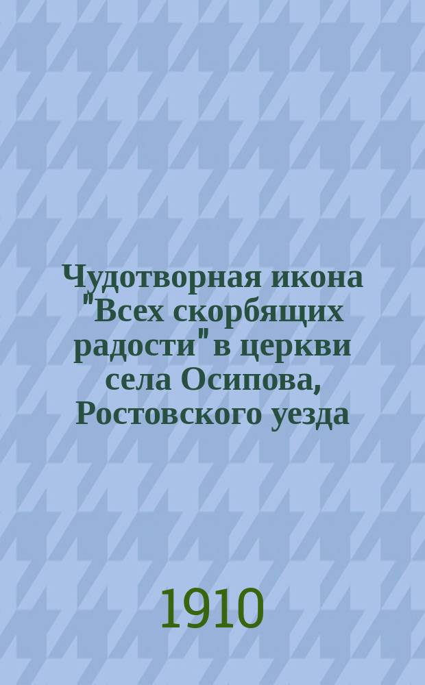Чудотворная икона "Всех скорбящих радости" в церкви села Осипова, Ростовского уезда, Ярославской губ.