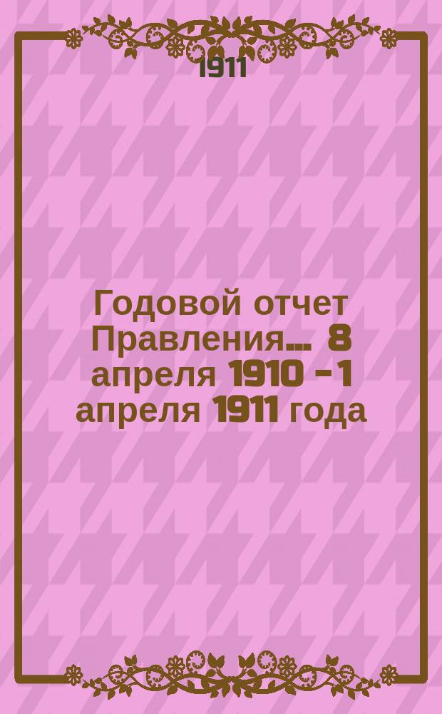 Годовой отчет Правления... ... 8 апреля 1910 - 1 апреля 1911 года