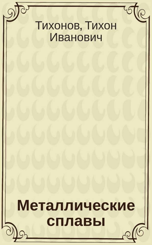 Металлические сплавы : Лекции, чит. в Том. технол. ин-те... Т.И. Тихоновым