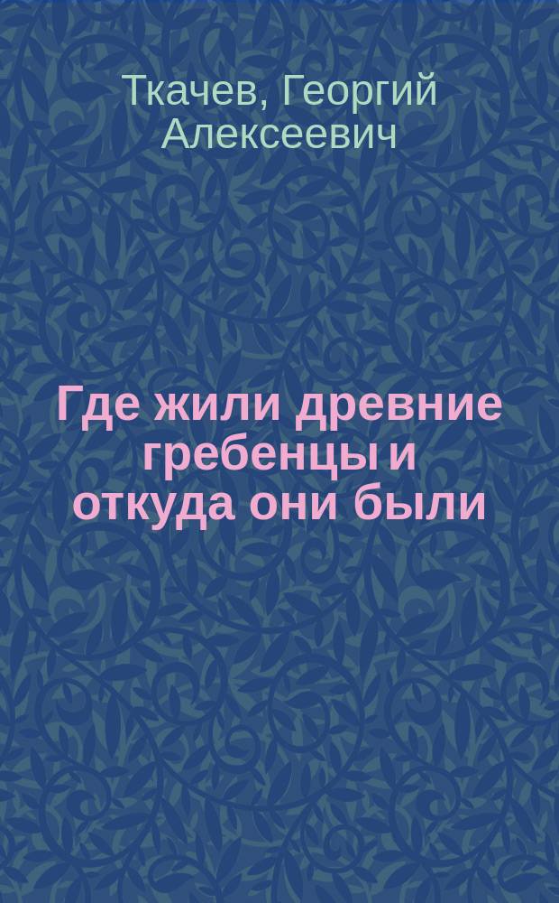 Где жили древние гребенцы и откуда они были : Два докл. в "О-ве любителей казач. старины"