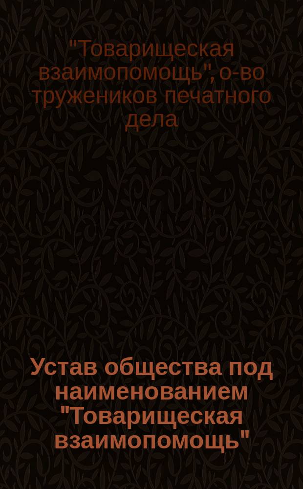 Устав общества под наименованием "Товарищеская взаимопомощь" (тружеников печатного дела в С.-Петербурге)