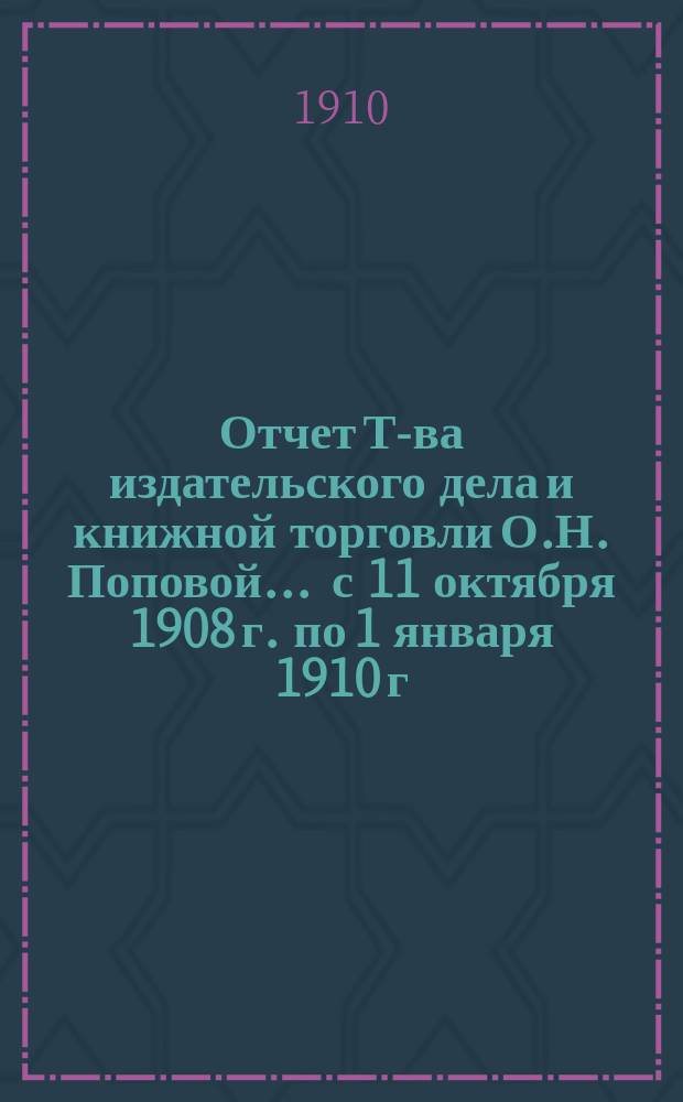 Отчет Т-ва издательского дела и книжной торговли О.Н. Поповой... ... с 11 октября 1908 г. по 1 января 1910 г.
