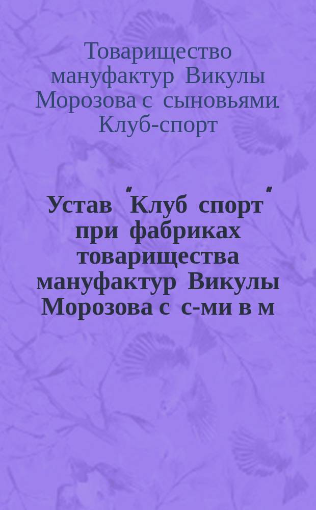 Устав "Клуб спорт" при фабриках товарищества мануфактур Викулы Морозова с с-ми в м. Никольском, Владим. губ. : Утв. 26 июня 1913 г.