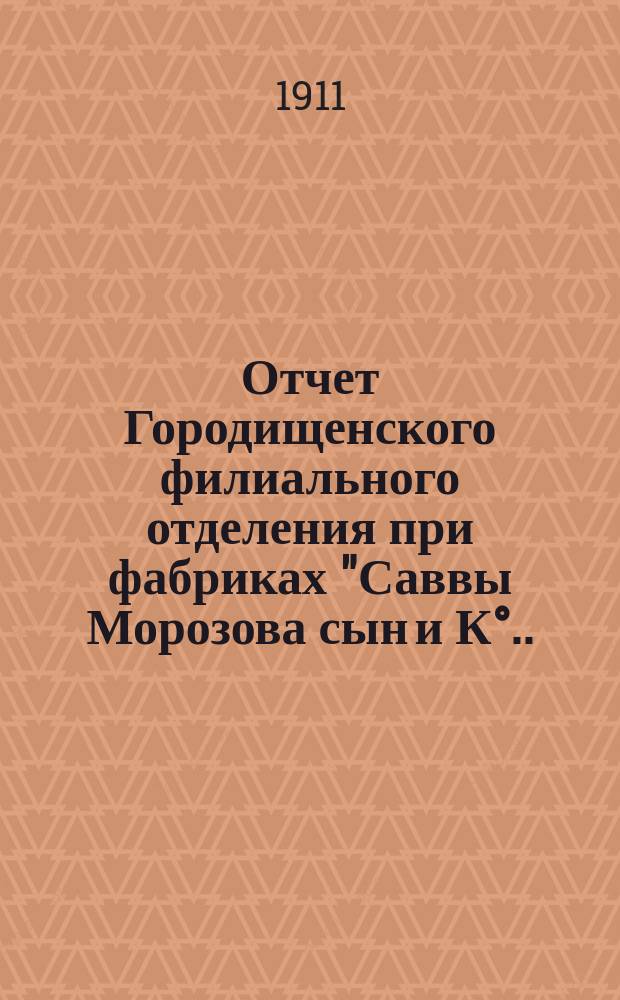Отчет Городищенского филиального отделения при фабриках "Саввы Морозова сын и К&deg;... ... за 1910-1911 гг.