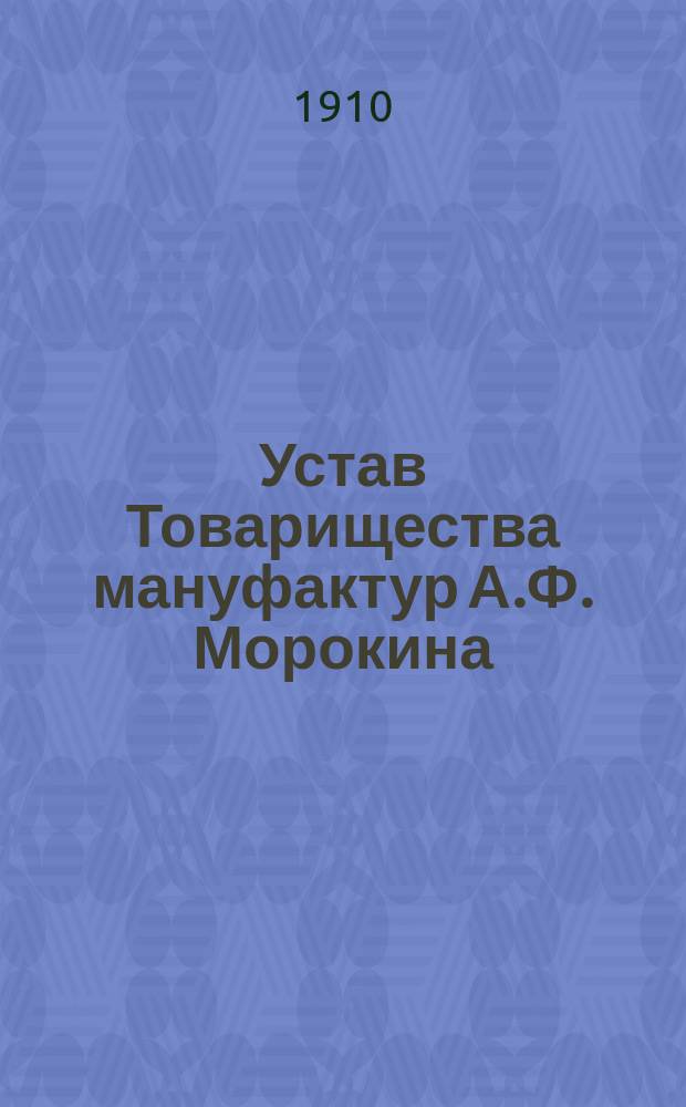 Устав Товарищества мануфактур А.Ф. Морокина : Утв. 6 мая 1910 г.