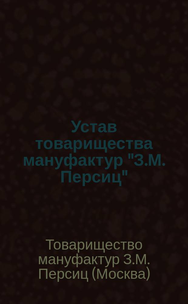 Устав товарищества мануфактур "З.М. Персиц" : Утв. 5 февр. 1910 г.