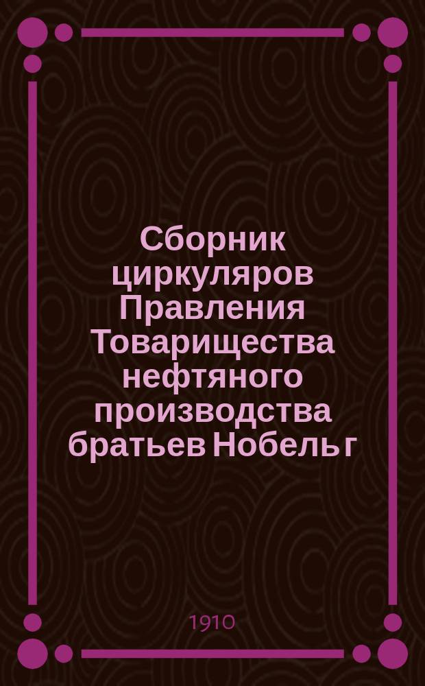 Сборник циркуляров Правления Товарищества нефтяного производства братьев Нобель г. г. заведывающим районами : По 1 янв. 1910 г