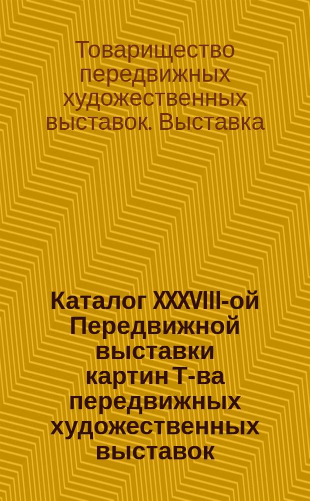 Каталог XXXVIII-ой Передвижной выставки картин [Т-ва передвижных художественных выставок] : Харьков, 1910 г
