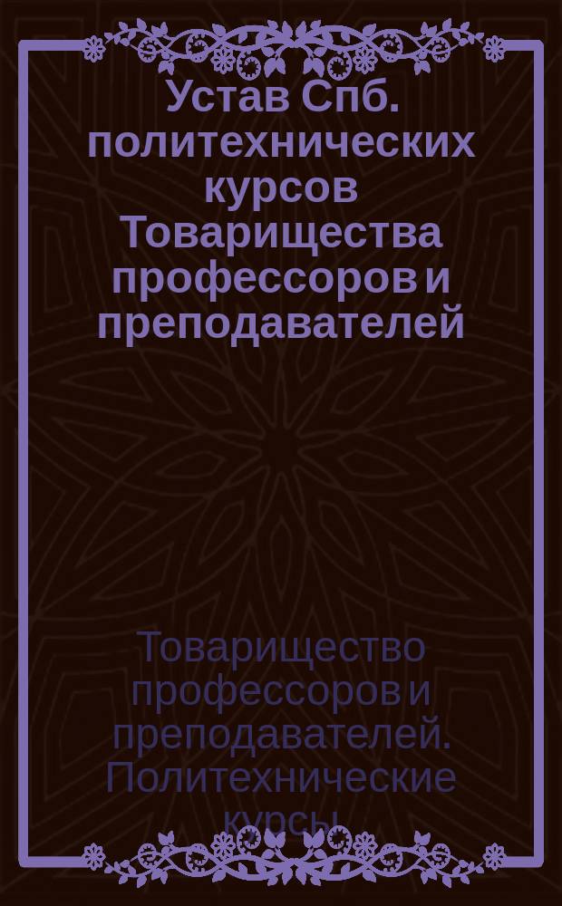 Устав Спб. политехнических курсов Товарищества профессоров и преподавателей : Утв. 15 июля 1910 г.