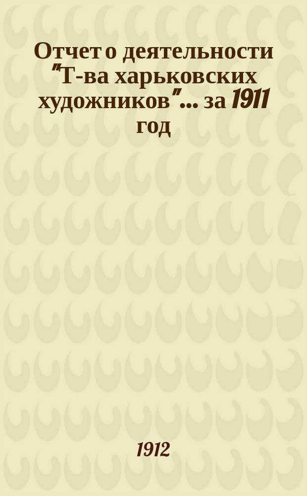 Отчет о деятельности "Т-ва харьковских художников".... ... за 1911 год