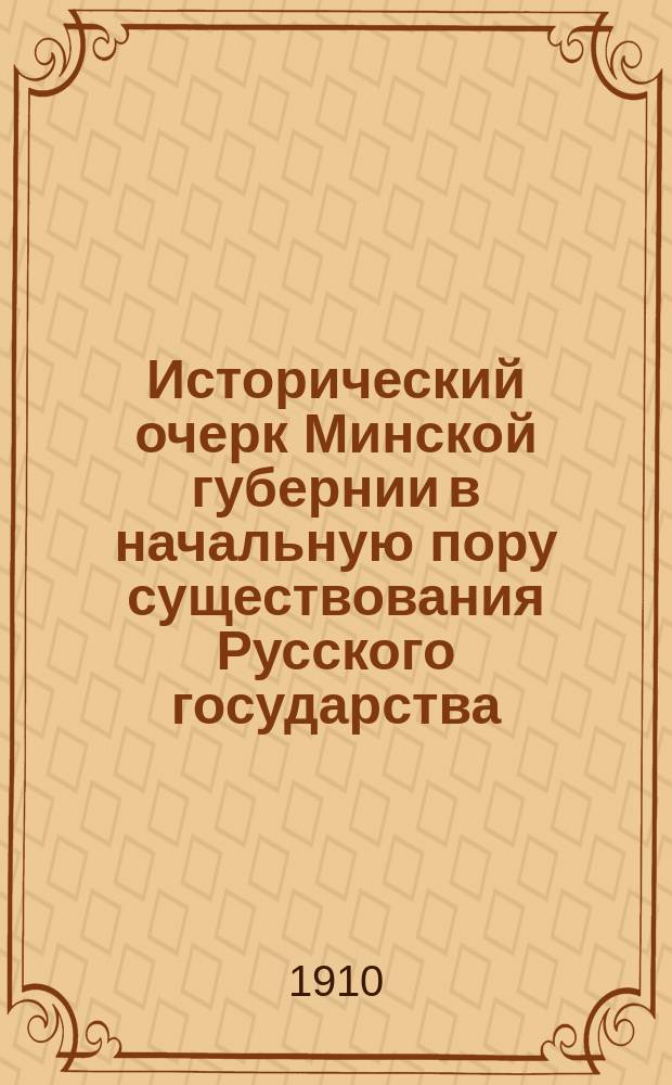 Исторический очерк Минской губернии в начальную пору существования Русского государства : От основания Рус. государства до распространения государства Литвы