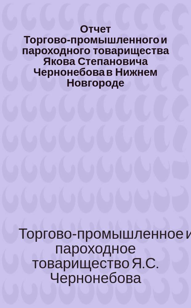 Отчет Торгово-промышленного и пароходного товарищества Якова Степановича Чернонебова в Нижнем Новгороде...